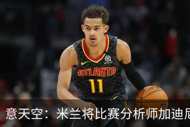 意天空：米兰将比赛分析师加迪尼尔提拔为球探主管